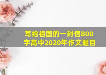 写给祖国的一封信800字高中2020年作文题目