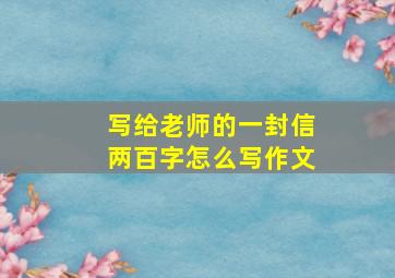 写给老师的一封信两百字怎么写作文