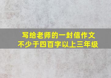 写给老师的一封信作文不少于四百字以上三年级