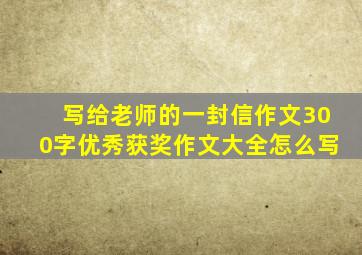 写给老师的一封信作文300字优秀获奖作文大全怎么写