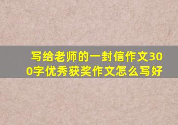 写给老师的一封信作文300字优秀获奖作文怎么写好