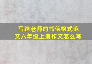 写给老师的书信格式范文六年级上册作文怎么写