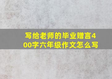 写给老师的毕业赠言400字六年级作文怎么写