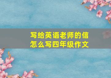 写给英语老师的信怎么写四年级作文