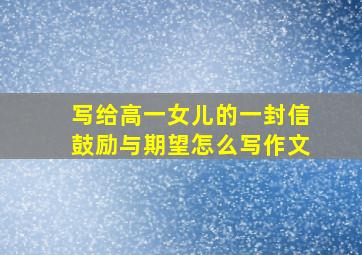 写给高一女儿的一封信鼓励与期望怎么写作文