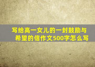 写给高一女儿的一封鼓励与希望的信作文500字怎么写