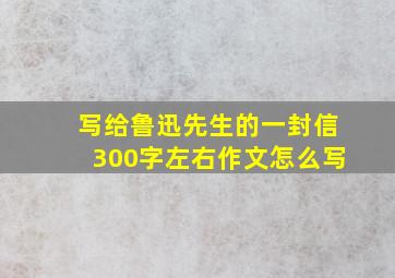 写给鲁迅先生的一封信300字左右作文怎么写