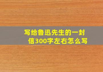 写给鲁迅先生的一封信300字左右怎么写