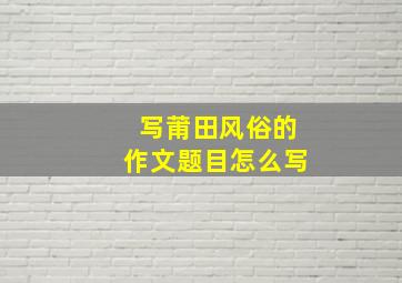 写莆田风俗的作文题目怎么写