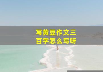 写黄豆作文三百字怎么写呀