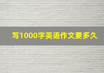 写1000字英语作文要多久