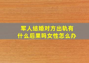 军人结婚对方出轨有什么后果吗女性怎么办