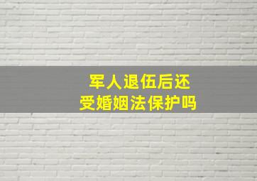 军人退伍后还受婚姻法保护吗