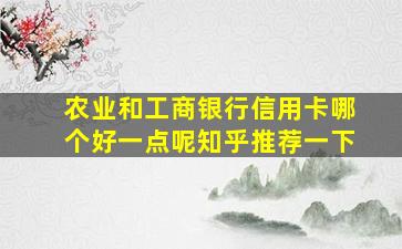 农业和工商银行信用卡哪个好一点呢知乎推荐一下