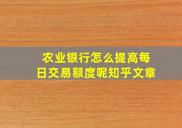 农业银行怎么提高每日交易额度呢知乎文章