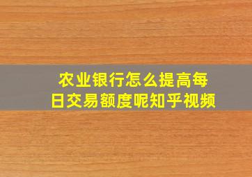 农业银行怎么提高每日交易额度呢知乎视频