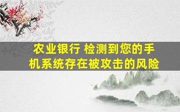 农业银行 检测到您的手机系统存在被攻击的风险