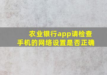 农业银行app请检查手机的网络设置是否正确