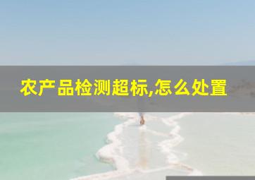 农产品检测超标,怎么处置