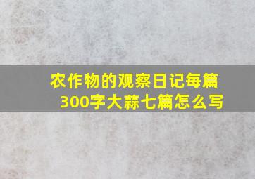 农作物的观察日记每篇300字大蒜七篇怎么写