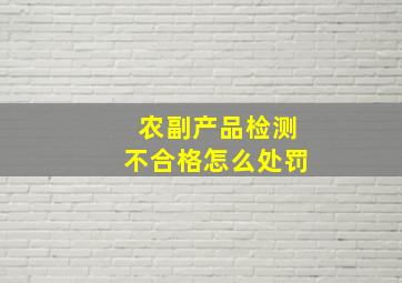 农副产品检测不合格怎么处罚