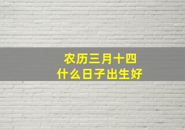 农历三月十四什么日子出生好