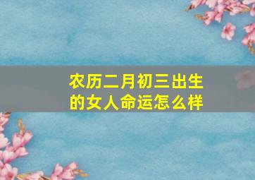 农历二月初三出生的女人命运怎么样