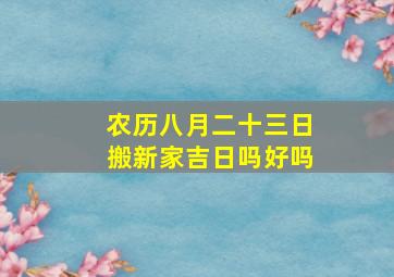 农历八月二十三日搬新家吉日吗好吗