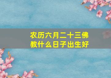 农历六月二十三佛教什么日子出生好