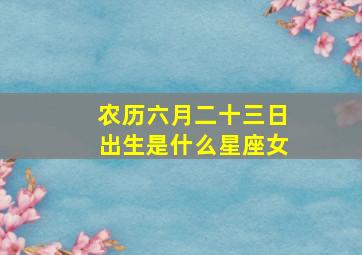 农历六月二十三日出生是什么星座女