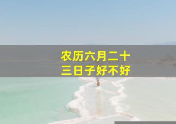 农历六月二十三日子好不好