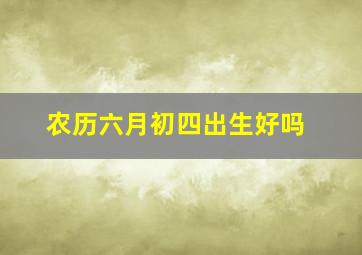 农历六月初四出生好吗