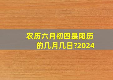 农历六月初四是阳历的几月几日?2024