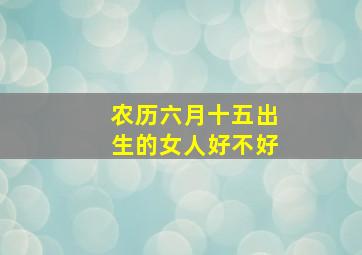 农历六月十五出生的女人好不好