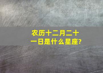 农历十二月二十一日是什么星座?