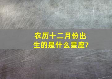 农历十二月份出生的是什么星座?