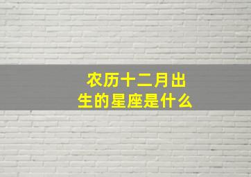 农历十二月出生的星座是什么