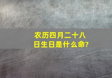 农历四月二十八日生日是什么命?