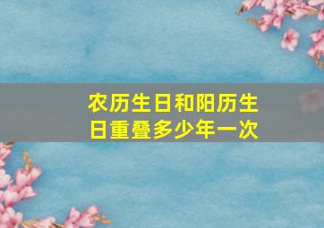 农历生日和阳历生日重叠多少年一次