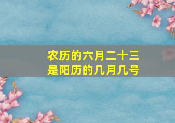 农历的六月二十三是阳历的几月几号