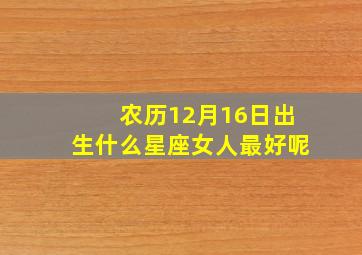 农历12月16日出生什么星座女人最好呢