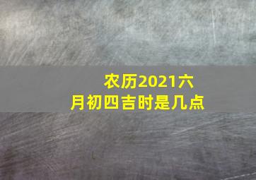 农历2021六月初四吉时是几点