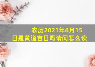 农历2021年6月15日是黄道吉日吗请问怎么读