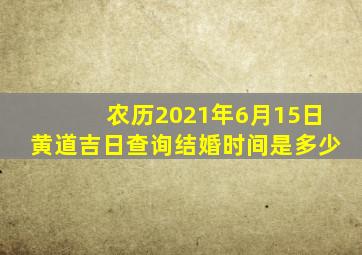 农历2021年6月15日黄道吉日查询结婚时间是多少