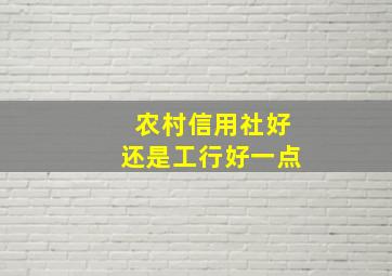 农村信用社好还是工行好一点