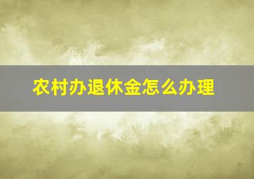 农村办退休金怎么办理