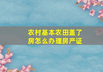 农村基本农田盖了房怎么办理房产证