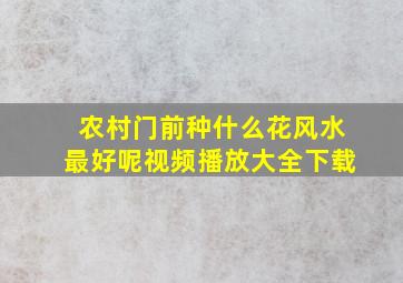 农村门前种什么花风水最好呢视频播放大全下载