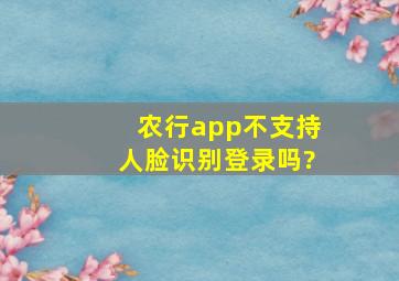 农行app不支持人脸识别登录吗?