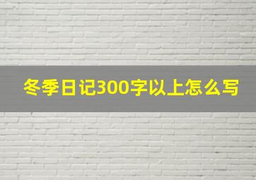 冬季日记300字以上怎么写